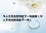 今人不见古时月的下一句是啥（今人不见古时月的下一句）