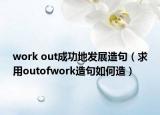 work out成功地发展造句（求用outofwork造句如何造）