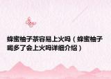 蜂蜜柚子茶容易上火吗（蜂蜜柚子喝多了会上火吗详细介绍）