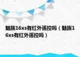 魅族16xs有红外遥控吗（魅族16xs有红外遥控吗）