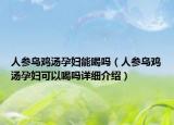 人参乌鸡汤孕妇能喝吗（人参乌鸡汤孕妇可以喝吗详细介绍）