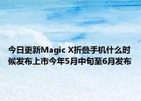 今日更新Magic X折叠手机什么时候发布上市今年5月中旬至6月发布