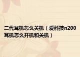 二代耳机怎么关机（爱科技n200耳机怎么开机和关机）
