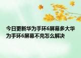 今日更新华为手环6屏幕多大华为手环6屏幕不亮怎么解决