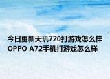 今日更新天玑720打游戏怎么样OPPO A72手机打游戏怎么样