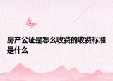 房产公证是怎么收费的收费标准是什么