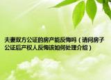 夫妻双方公证的房产能反悔吗（请问房子公证后产权人反悔该如何处理介绍）