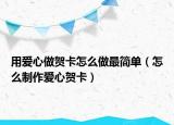 用爱心做贺卡怎么做最简单（怎么制作爱心贺卡）
