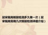 居家隔离核酸检测多久做一次（居家隔离需做几次核酸检测详细介绍）