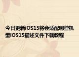 今日更新iOS15将会适配哪些机型iOS15描述文件下载教程