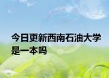 今日更新西南石油大学是一本吗