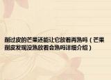 削过皮的芒果还能让它放着再熟吗（芒果削皮发现没熟放着会熟吗详细介绍）