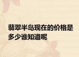 翡翠半岛现在的价格是多少谁知道呢