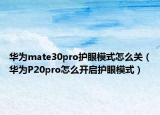 华为mate30pro护眼模式怎么关（华为P20pro怎么开启护眼模式）