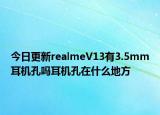 今日更新realmeV13有3.5mm耳机孔吗耳机孔在什么地方