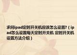 求问ipad定时开关机应该怎么设置?（ipad怎么设置每天定时开关机 定时开关机设置方法介绍）