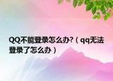 QQ不能登录怎么办?（qq无法登录了怎么办）
