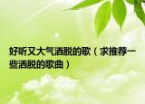 好听又大气洒脱的歌（求推荐一些洒脱的歌曲）