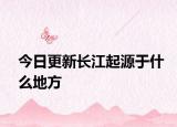 今日更新长江起源于什么地方