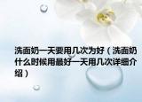 洗面奶一天要用几次为好（洗面奶什么时候用最好一天用几次详细介绍）