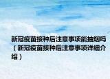 新冠疫苗接种后注意事项能抽烟吗（新冠疫苗接种后注意事项详细介绍）