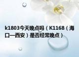 k1803今天晚点吗（K1168（海口—西安）是否经常晚点）