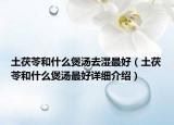 土茯苓和什么煲汤去湿最好（土茯苓和什么煲汤最好详细介绍）