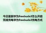 今日更新华为freebuds3怎么开启无线充电华为freebuds3充电方式