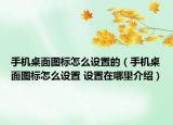手机桌面图标怎么设置的（手机桌面图标怎么设置 设置在哪里介绍）