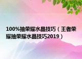 100%抽荣耀水晶技巧（王者荣耀抽荣耀水晶技巧2019）