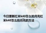 今日更新红米k40怎么拍月亮红米k40怎么拍月亮的方法