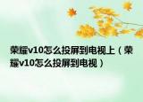荣耀v10怎么投屏到电视上（荣耀v10怎么投屏到电视）