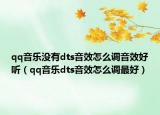 qq音乐没有dts音效怎么调音效好听（qq音乐dts音效怎么调最好）