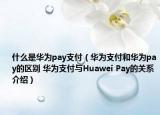 什么是华为pay支付（华为支付和华为pay的区别 华为支付与Huawei Pay的关系介绍）