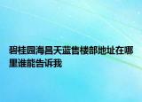 碧桂园海昌天蓝售楼部地址在哪里谁能告诉我