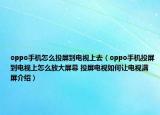 oppo手机怎么投屏到电视上去（oppo手机投屏到电视上怎么放大屏幕 投屏电视如何让电视满屏介绍）