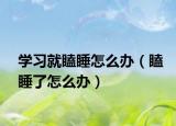 学习就瞌睡怎么办（瞌睡了怎么办）