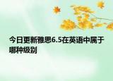 今日更新雅思6.5在英语中属于哪种级别