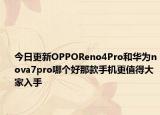 今日更新OPPOReno4Pro和华为nova7pro哪个好那款手机更值得大家入手