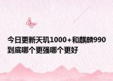 今日更新天玑1000+和麒麟990到底哪个更强哪个更好