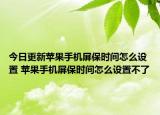今日更新苹果手机屏保时间怎么设置 苹果手机屏保时间怎么设置不了