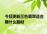 今日更新三色翡翠适合雕什么题材