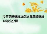今日更新魅族18怎么截屏呢魅族18怎么分屏