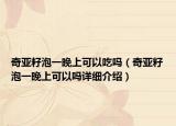 奇亚籽泡一晚上可以吃吗（奇亚籽泡一晚上可以吗详细介绍）