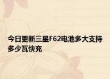 今日更新三星F62电池多大支持多少瓦快充