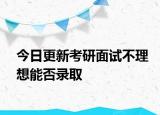 今日更新考研面试不理想能否录取