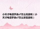 小天才电话手表z7怎么玩游戏（小天才电话手表z7怎么安装游戏）
