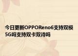 今日更新OPPOReno6支持双模5G吗支持双卡双待吗