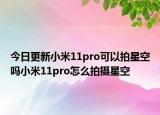 今日更新小米11pro可以拍星空吗小米11pro怎么拍摄星空