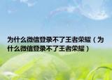 为什么微信登录不了王者荣耀（为什么微信登录不了王者荣耀）